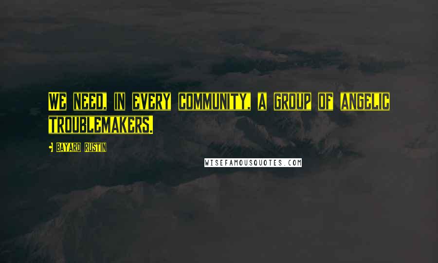 Bayard Rustin Quotes: We need, in every community, a group of angelic troublemakers.