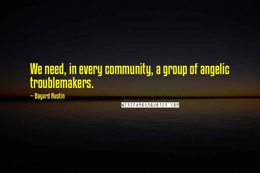 Bayard Rustin Quotes: We need, in every community, a group of angelic troublemakers.