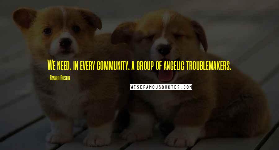 Bayard Rustin Quotes: We need, in every community, a group of angelic troublemakers.