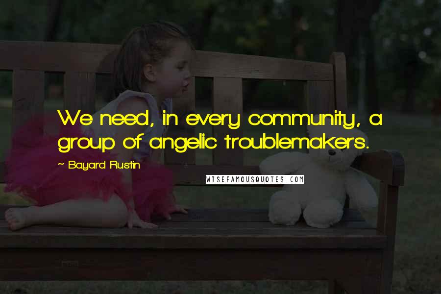 Bayard Rustin Quotes: We need, in every community, a group of angelic troublemakers.