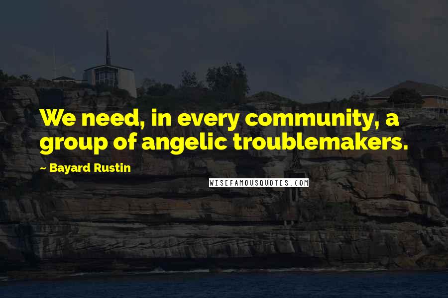 Bayard Rustin Quotes: We need, in every community, a group of angelic troublemakers.