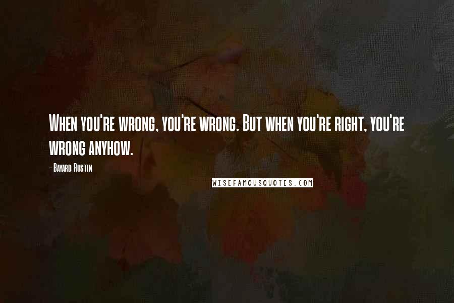 Bayard Rustin Quotes: When you're wrong, you're wrong. But when you're right, you're wrong anyhow.