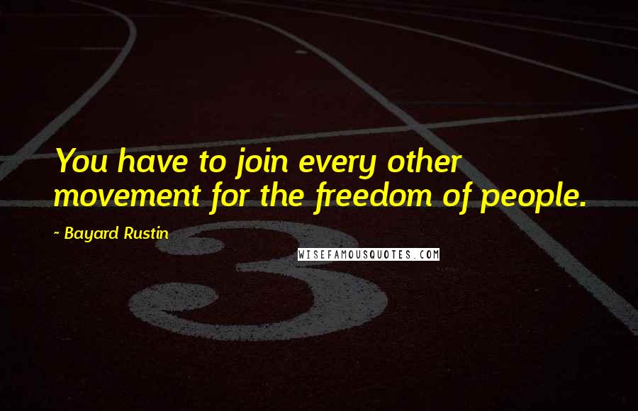 Bayard Rustin Quotes: You have to join every other movement for the freedom of people.
