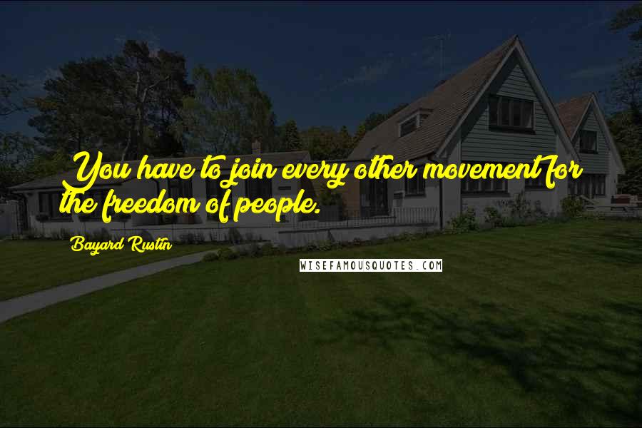 Bayard Rustin Quotes: You have to join every other movement for the freedom of people.