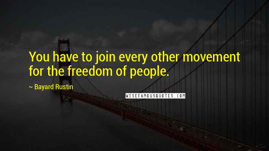 Bayard Rustin Quotes: You have to join every other movement for the freedom of people.