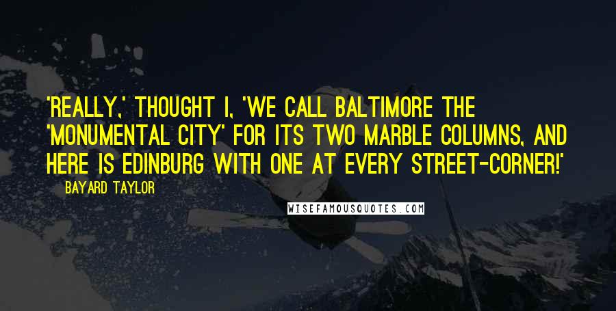 Bayard Taylor Quotes: 'Really,' thought I, 'we call Baltimore the 'Monumental City' for its two marble columns, and here is Edinburg with one at every street-corner!'