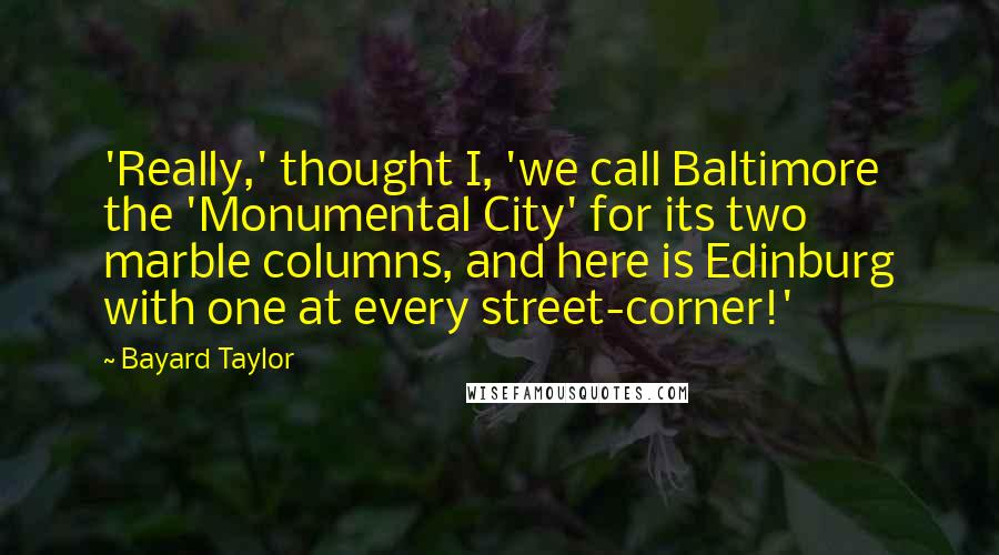 Bayard Taylor Quotes: 'Really,' thought I, 'we call Baltimore the 'Monumental City' for its two marble columns, and here is Edinburg with one at every street-corner!'