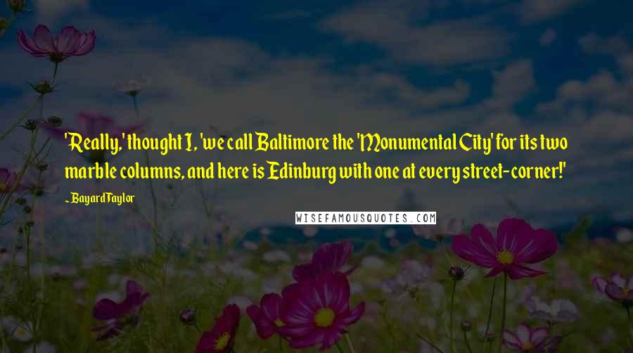Bayard Taylor Quotes: 'Really,' thought I, 'we call Baltimore the 'Monumental City' for its two marble columns, and here is Edinburg with one at every street-corner!'