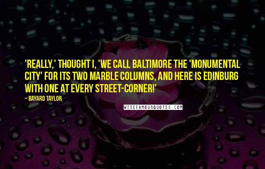 Bayard Taylor Quotes: 'Really,' thought I, 'we call Baltimore the 'Monumental City' for its two marble columns, and here is Edinburg with one at every street-corner!'