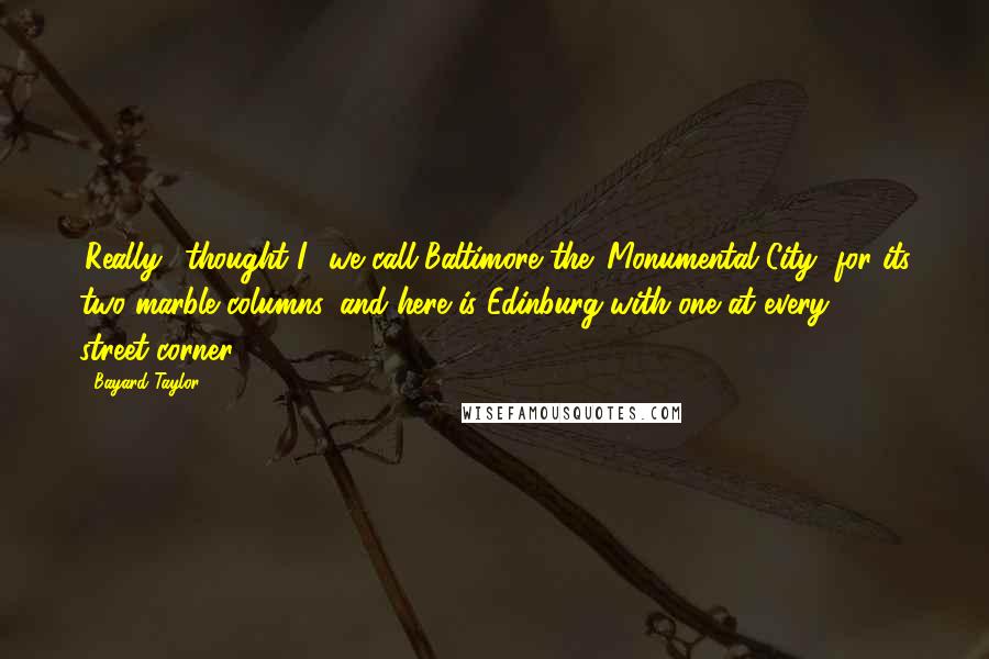 Bayard Taylor Quotes: 'Really,' thought I, 'we call Baltimore the 'Monumental City' for its two marble columns, and here is Edinburg with one at every street-corner!'