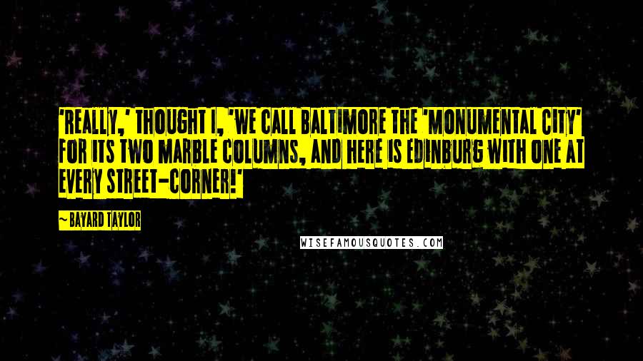 Bayard Taylor Quotes: 'Really,' thought I, 'we call Baltimore the 'Monumental City' for its two marble columns, and here is Edinburg with one at every street-corner!'