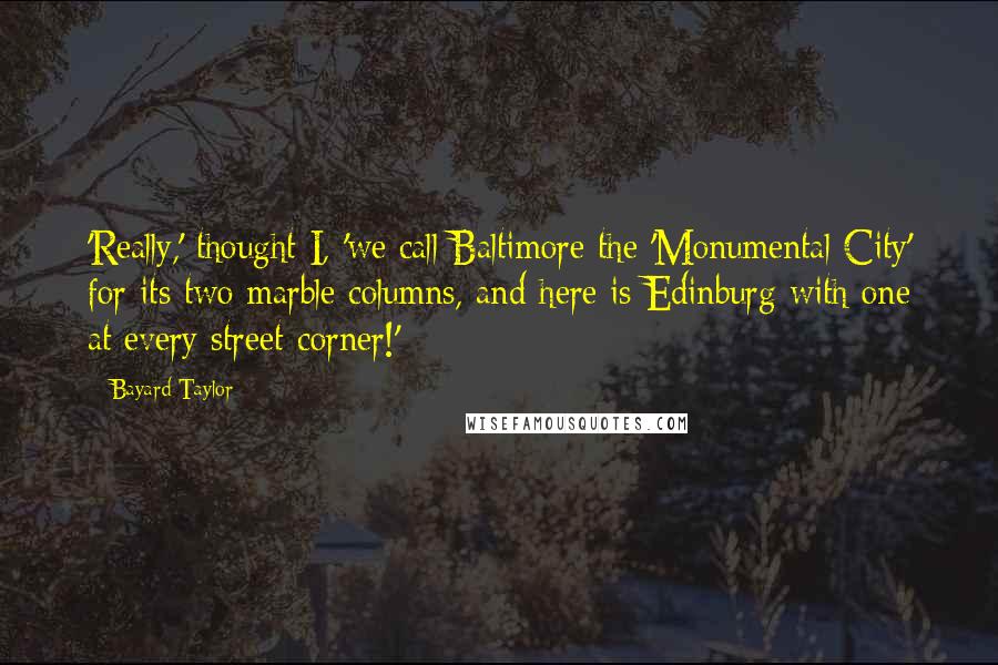 Bayard Taylor Quotes: 'Really,' thought I, 'we call Baltimore the 'Monumental City' for its two marble columns, and here is Edinburg with one at every street-corner!'