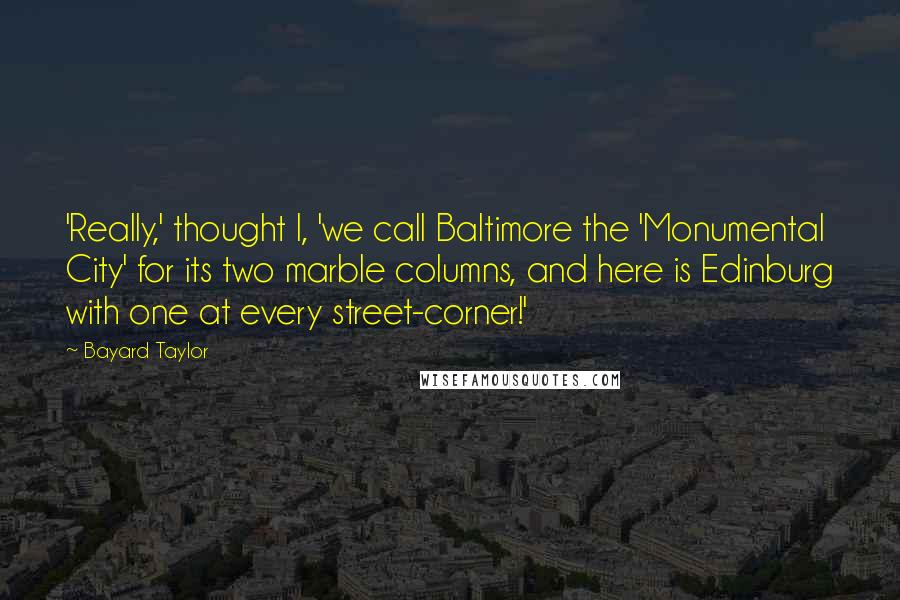 Bayard Taylor Quotes: 'Really,' thought I, 'we call Baltimore the 'Monumental City' for its two marble columns, and here is Edinburg with one at every street-corner!'
