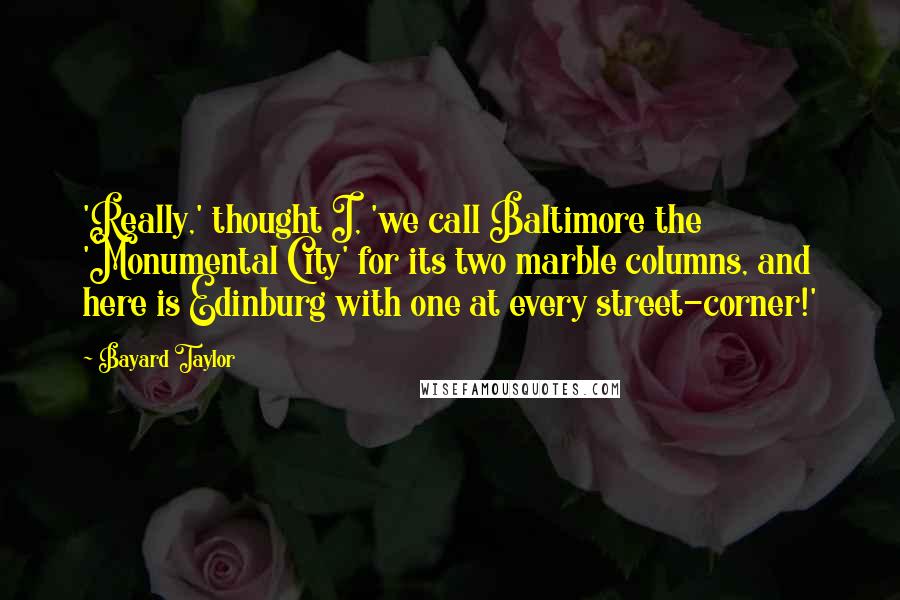 Bayard Taylor Quotes: 'Really,' thought I, 'we call Baltimore the 'Monumental City' for its two marble columns, and here is Edinburg with one at every street-corner!'