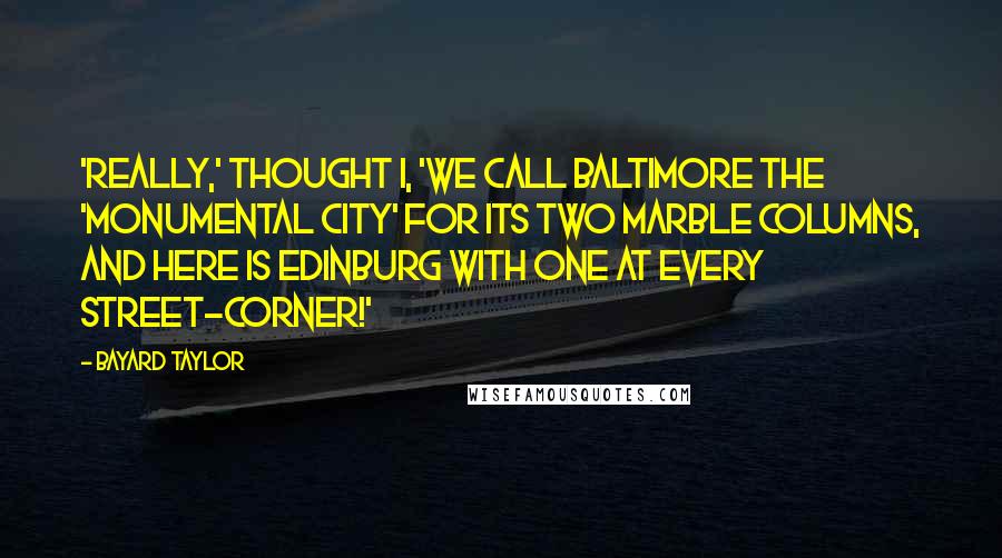Bayard Taylor Quotes: 'Really,' thought I, 'we call Baltimore the 'Monumental City' for its two marble columns, and here is Edinburg with one at every street-corner!'