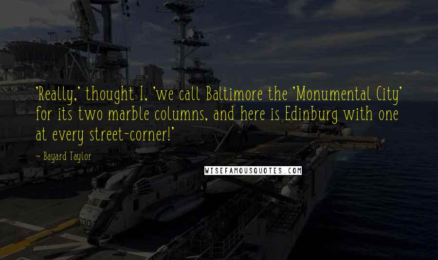 Bayard Taylor Quotes: 'Really,' thought I, 'we call Baltimore the 'Monumental City' for its two marble columns, and here is Edinburg with one at every street-corner!'