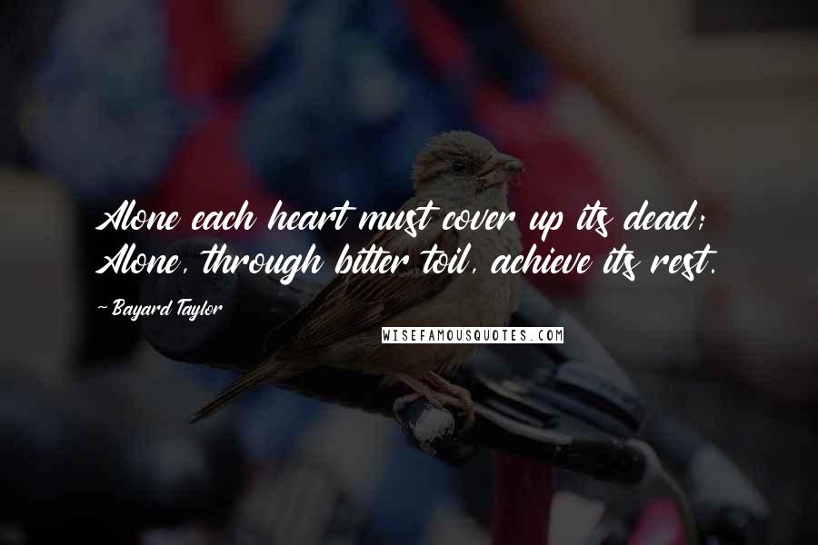 Bayard Taylor Quotes: Alone each heart must cover up its dead; Alone, through bitter toil, achieve its rest.