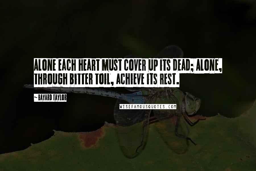 Bayard Taylor Quotes: Alone each heart must cover up its dead; Alone, through bitter toil, achieve its rest.