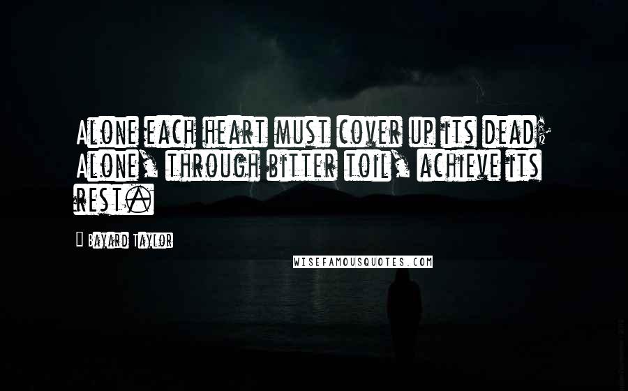 Bayard Taylor Quotes: Alone each heart must cover up its dead; Alone, through bitter toil, achieve its rest.