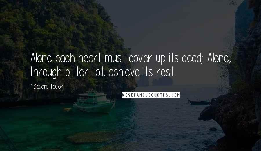 Bayard Taylor Quotes: Alone each heart must cover up its dead; Alone, through bitter toil, achieve its rest.