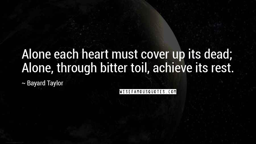 Bayard Taylor Quotes: Alone each heart must cover up its dead; Alone, through bitter toil, achieve its rest.