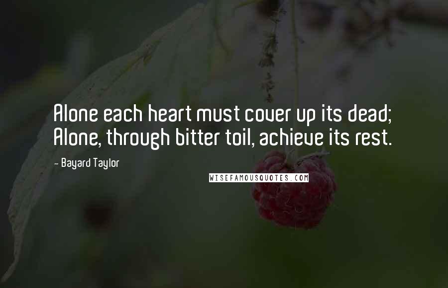 Bayard Taylor Quotes: Alone each heart must cover up its dead; Alone, through bitter toil, achieve its rest.