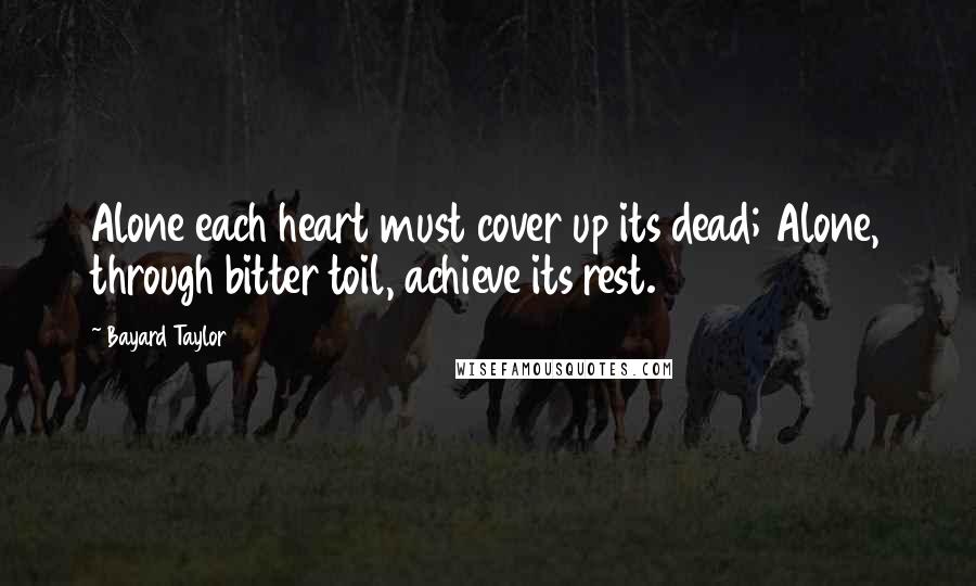 Bayard Taylor Quotes: Alone each heart must cover up its dead; Alone, through bitter toil, achieve its rest.