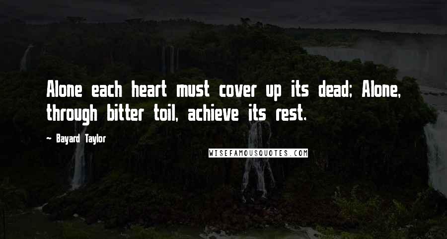 Bayard Taylor Quotes: Alone each heart must cover up its dead; Alone, through bitter toil, achieve its rest.
