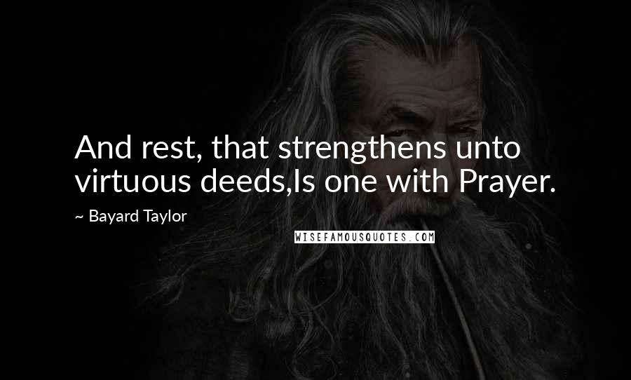 Bayard Taylor Quotes: And rest, that strengthens unto virtuous deeds,Is one with Prayer.