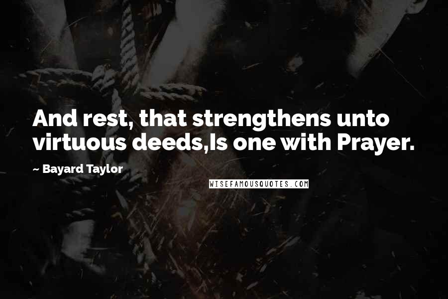 Bayard Taylor Quotes: And rest, that strengthens unto virtuous deeds,Is one with Prayer.