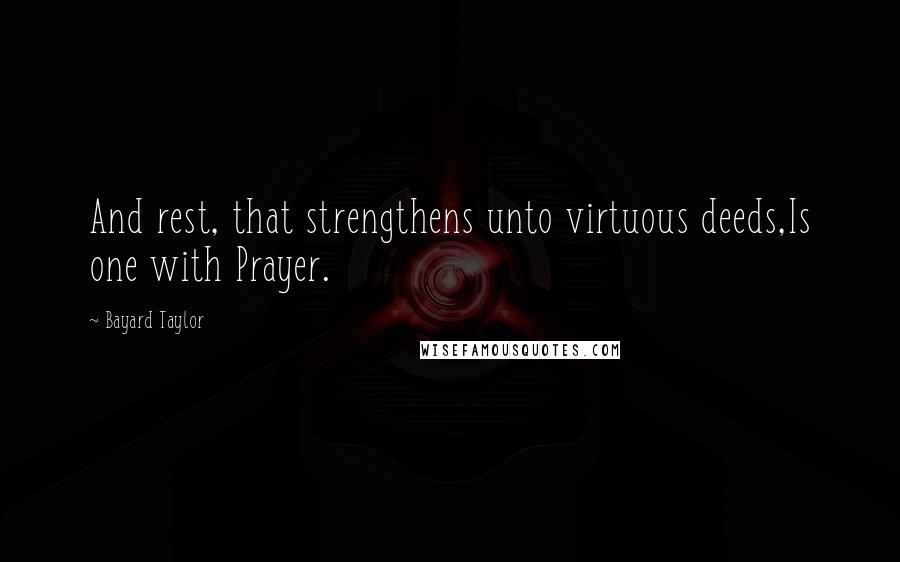 Bayard Taylor Quotes: And rest, that strengthens unto virtuous deeds,Is one with Prayer.