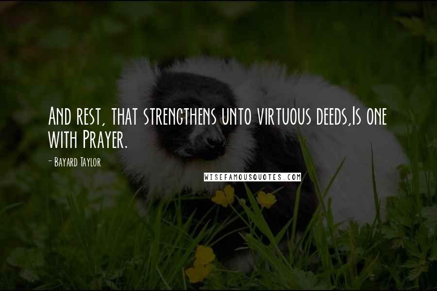 Bayard Taylor Quotes: And rest, that strengthens unto virtuous deeds,Is one with Prayer.