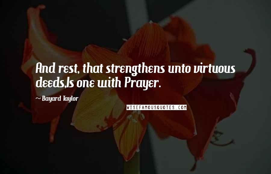 Bayard Taylor Quotes: And rest, that strengthens unto virtuous deeds,Is one with Prayer.