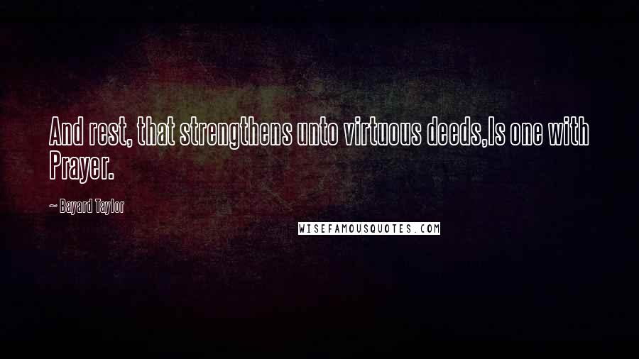 Bayard Taylor Quotes: And rest, that strengthens unto virtuous deeds,Is one with Prayer.