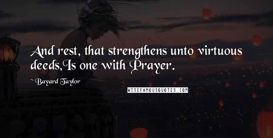 Bayard Taylor Quotes: And rest, that strengthens unto virtuous deeds,Is one with Prayer.