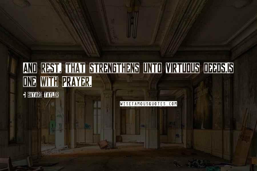 Bayard Taylor Quotes: And rest, that strengthens unto virtuous deeds,Is one with Prayer.