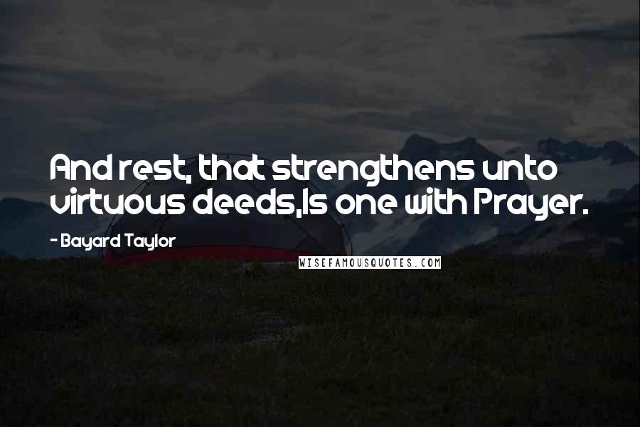 Bayard Taylor Quotes: And rest, that strengthens unto virtuous deeds,Is one with Prayer.