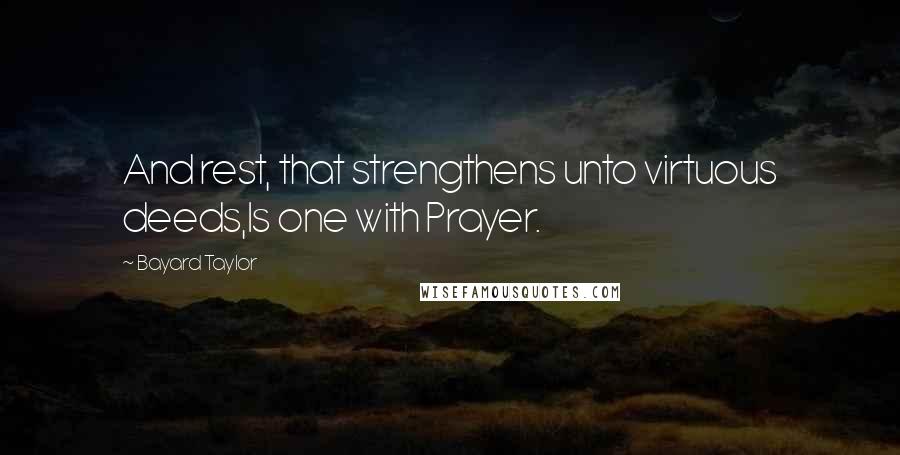 Bayard Taylor Quotes: And rest, that strengthens unto virtuous deeds,Is one with Prayer.