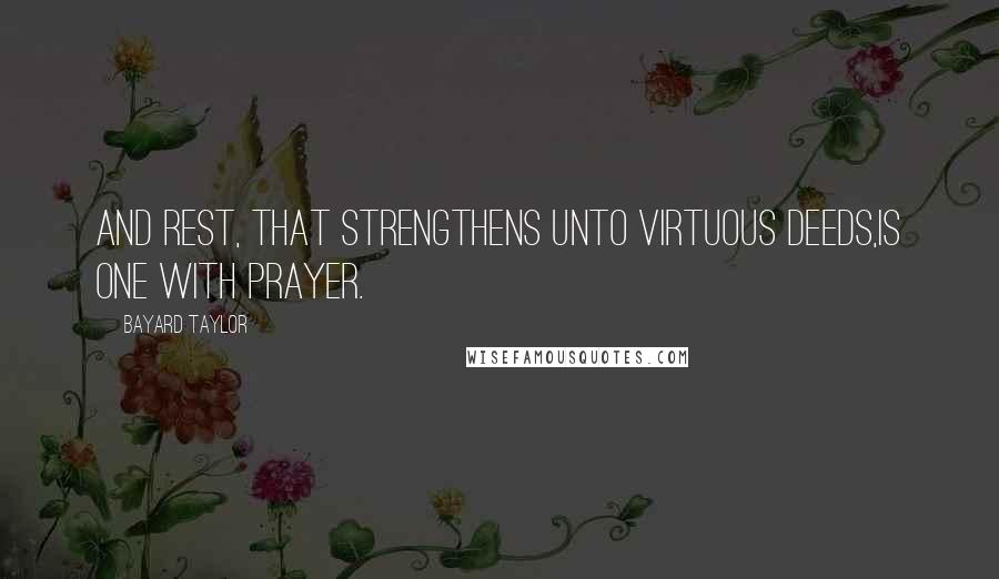 Bayard Taylor Quotes: And rest, that strengthens unto virtuous deeds,Is one with Prayer.