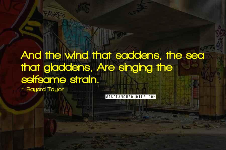 Bayard Taylor Quotes: And the wind that saddens, the sea that gladdens, Are singing the selfsame strain.