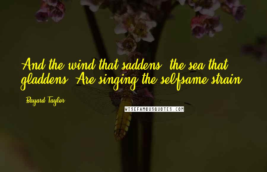 Bayard Taylor Quotes: And the wind that saddens, the sea that gladdens, Are singing the selfsame strain.