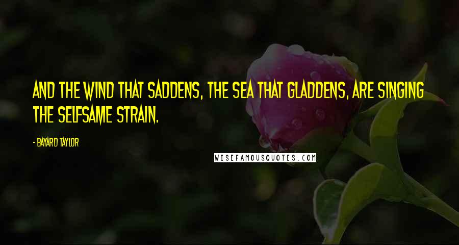 Bayard Taylor Quotes: And the wind that saddens, the sea that gladdens, Are singing the selfsame strain.