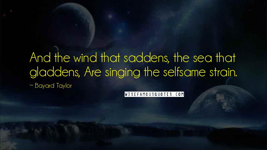 Bayard Taylor Quotes: And the wind that saddens, the sea that gladdens, Are singing the selfsame strain.