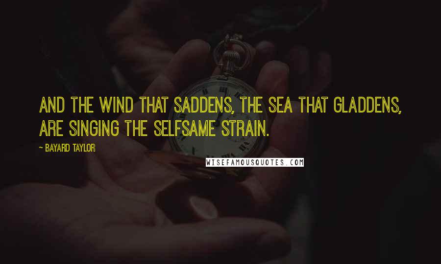 Bayard Taylor Quotes: And the wind that saddens, the sea that gladdens, Are singing the selfsame strain.