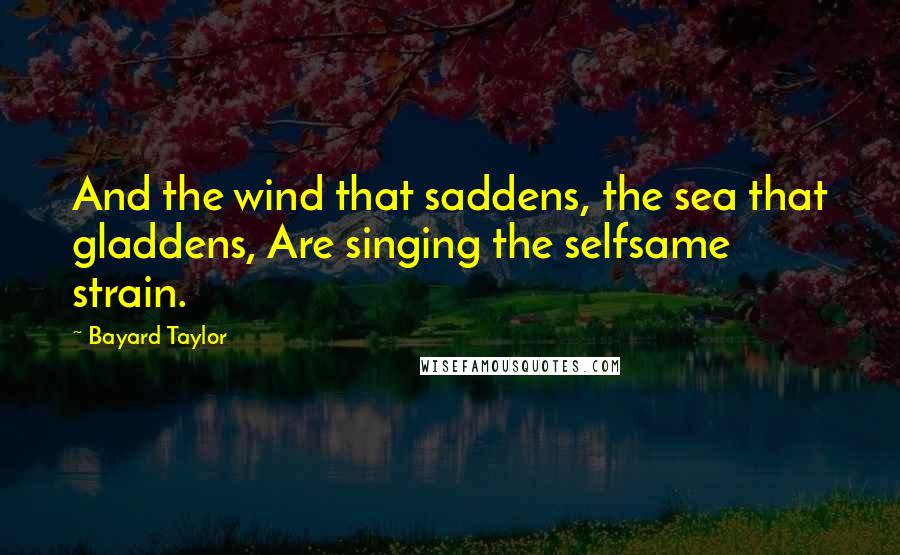 Bayard Taylor Quotes: And the wind that saddens, the sea that gladdens, Are singing the selfsame strain.