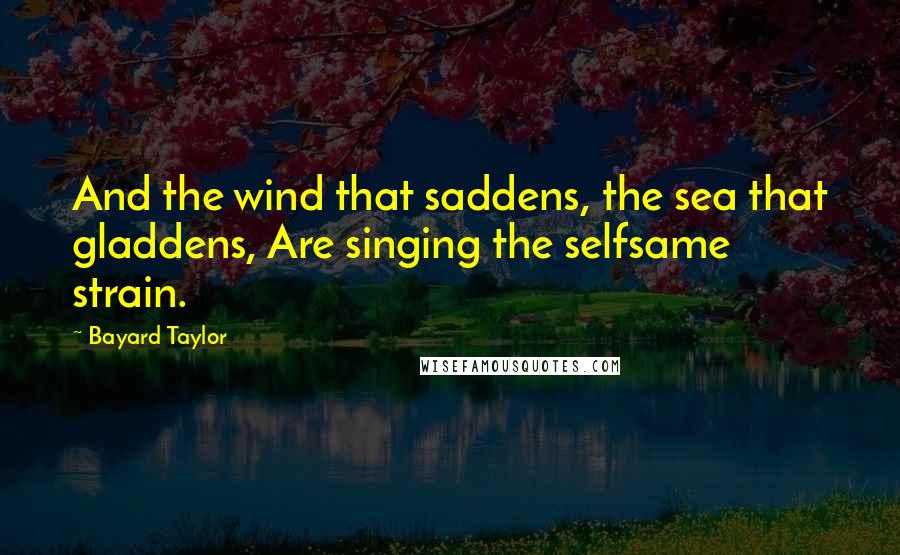 Bayard Taylor Quotes: And the wind that saddens, the sea that gladdens, Are singing the selfsame strain.