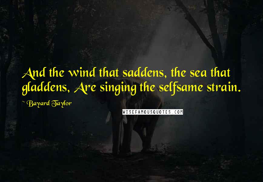 Bayard Taylor Quotes: And the wind that saddens, the sea that gladdens, Are singing the selfsame strain.