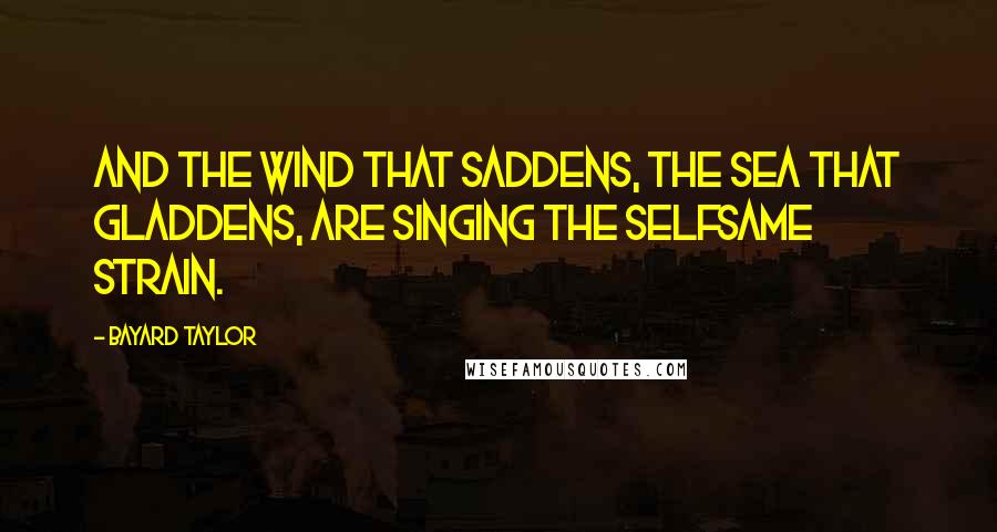 Bayard Taylor Quotes: And the wind that saddens, the sea that gladdens, Are singing the selfsame strain.