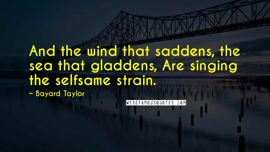 Bayard Taylor Quotes: And the wind that saddens, the sea that gladdens, Are singing the selfsame strain.