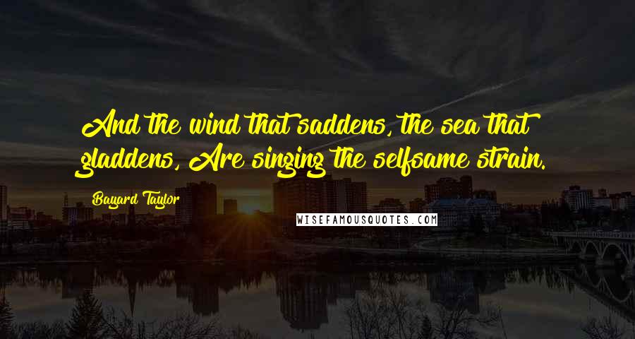 Bayard Taylor Quotes: And the wind that saddens, the sea that gladdens, Are singing the selfsame strain.